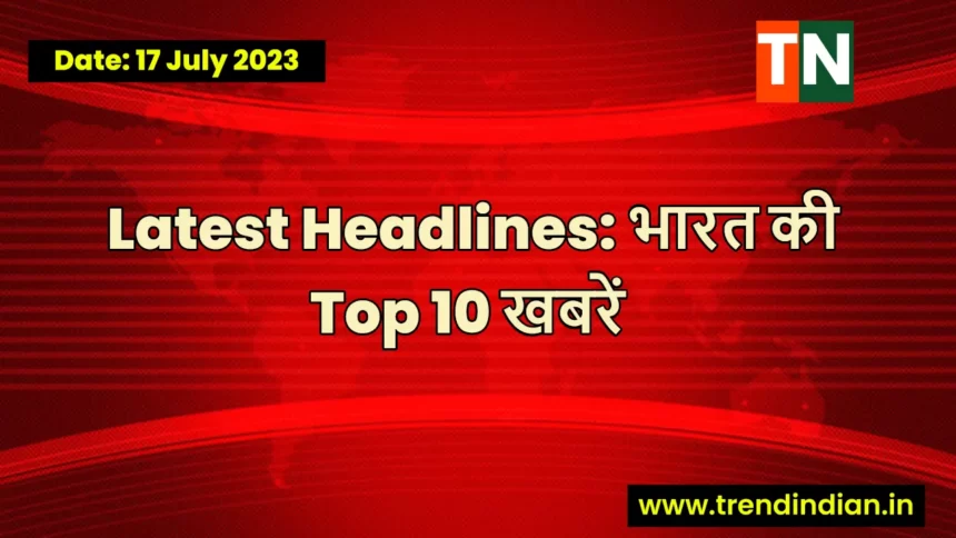 Top 10 Headlines Today in India 17 July 2023 : TrendIndian