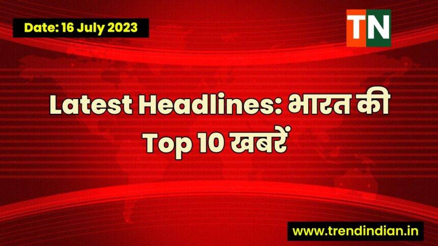 Top 10 Headlines Today in India 16 July 2023 : TrendIndian Check today's top 10 news stories, headline news, breaking news, latest news, politics news, sports news, entertainment news and business news on trendindian